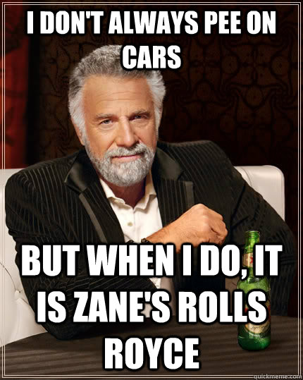 I don't always pee on cars  but when I do, It is Zane's Rolls Royce  The Most Interesting Man In The World