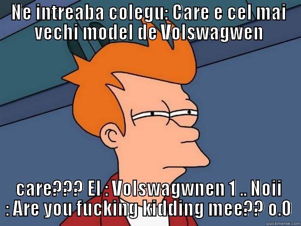 NE INTREABA COLEGU: CARE E CEL MAI VECHI MODEL DE VOLSWAGWEN CARE??? EL : VOLSWAGWNEN 1 .. NOII : ARE YOU FUCKING KIDDING MEE?? O.O Futurama Fry