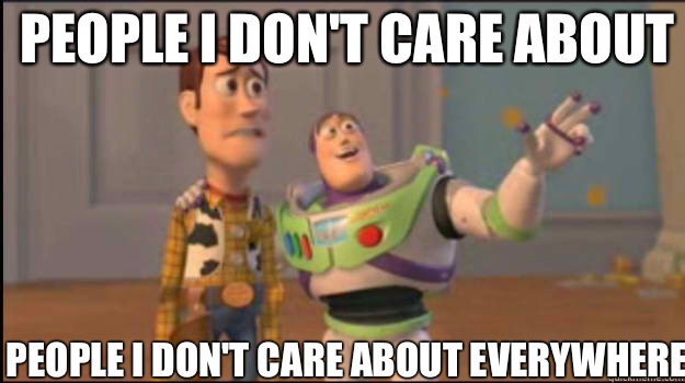 People I don't care about  People I don't care about everywhere  Buzz and Woody