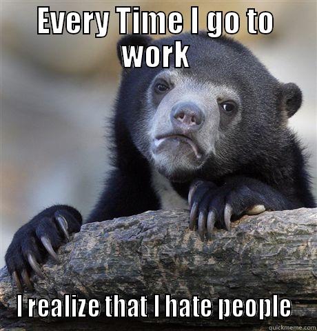 EVERY TIME I GO TO WORK I REALIZE THAT I HATE PEOPLE  Confession Bear