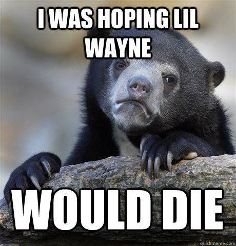 i was hoping lil wayne would die  Confession Bear