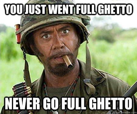 you just went full Ghetto Never go full ghetto - you just went full Ghetto Never go full ghetto  Full retard