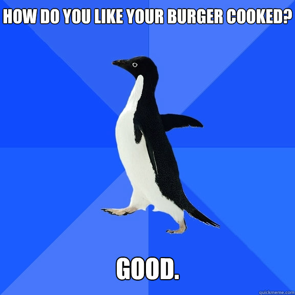 How do you like your burger cooked?   Good.  Socially Awkward Penguin