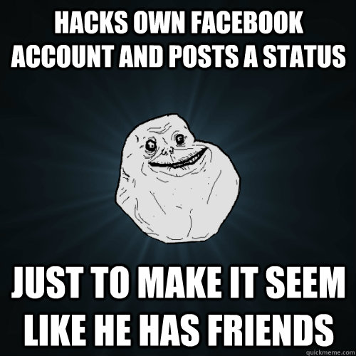 hacks own facebook account and posts a status just to make it seem like he has friends  Forever Alone