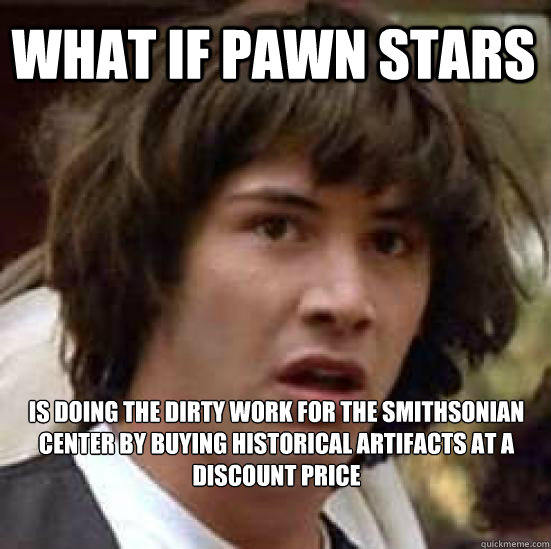 What if pawn stars is doing the dirty work for the Smithsonian center by buying historical artifacts at a discount price   conspiracy keanu