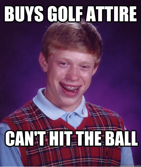 Buys golf attire Can't hit the ball  Bad Luck Brian