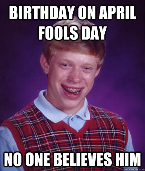Birthday on April fools day No one believes him - Birthday on April fools day No one believes him  Bad Luck Brian