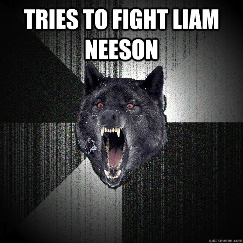 Tries to fight Liam Neeson   Insanity Wolf