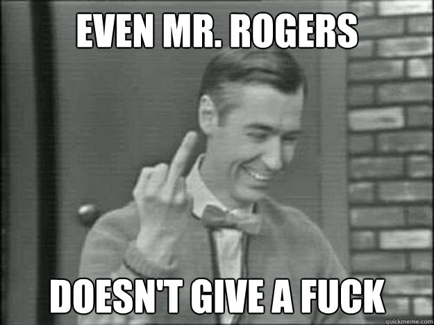 even mr. rogers doesn't give a fuck  