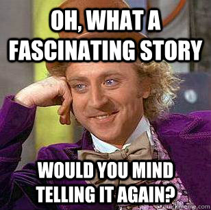 Oh, what a fascinating story would you mind telling it again?  Condescending Wonka