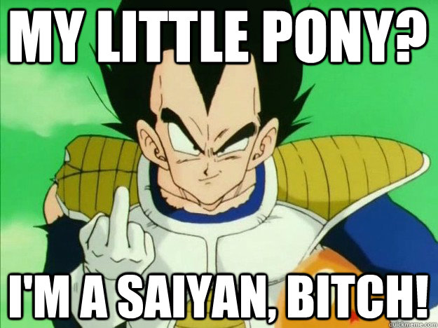 my little pony? i'm a saiyan, bitch!  