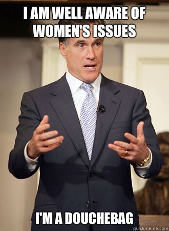 I am well aware of women's issues I'm a douchebag  Relatable Romney