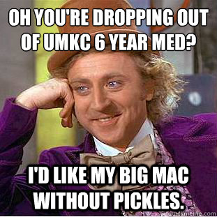 Oh you're dropping out of UMKC 6 year med? I'd like my big mac without pickles.  Condescending Wonka