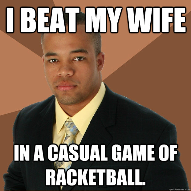 I beat my wife in a casual game of racketball.  Successful Black Man