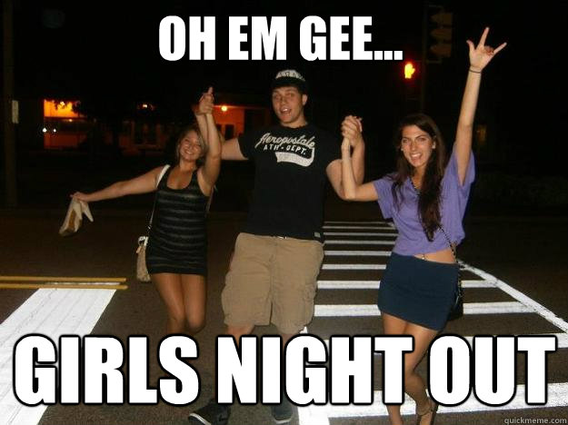 oh em gee... Girls night out - oh em gee... Girls night out  Girls Night Out