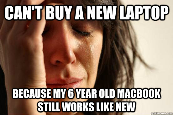 can't buy a new laptop because my 6 year old macbook still works like new  First World Problems