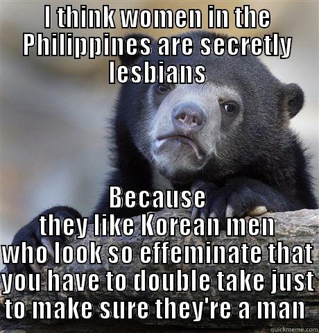 I THINK WOMEN IN THE PHILIPPINES ARE SECRETLY LESBIANS BECAUSE THEY LIKE KOREAN MEN WHO LOOK SO EFFEMINATE THAT YOU HAVE TO DOUBLE TAKE JUST TO MAKE SURE THEY'RE A MAN  Confession Bear