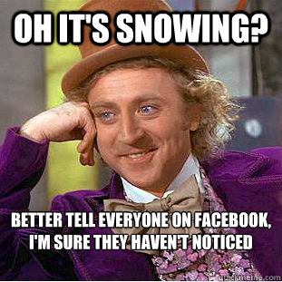 Oh it's snowing? Better tell everyone on facebook, I'm sure they haven't noticed  Condescending Wonka