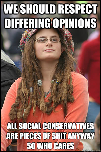 we should respect differing opinions All social conservatives are pieces of shit anyway so who cares
  College Liberal