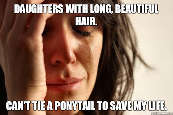Daughters with long, beautiful hair. Can't tie a ponytail to save my life.  First World Problems