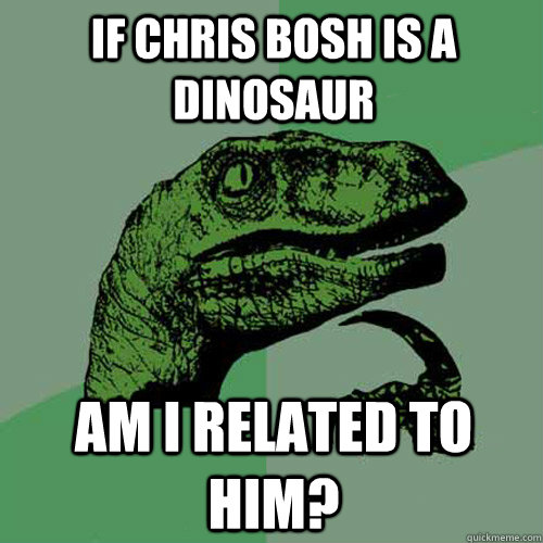 If Chris Bosh is a dinosaur Am I related to him? - If Chris Bosh is a dinosaur Am I related to him?  Philosoraptor
