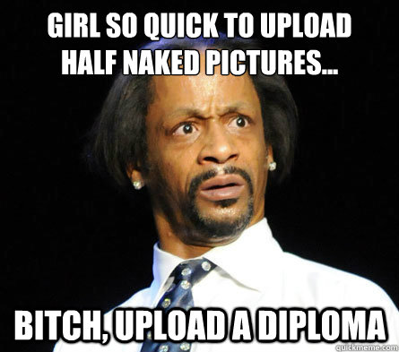 Girl so quick to upload 
half naked pictures... bitch, upload a diploma  
