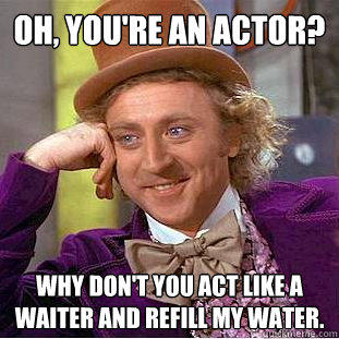 Oh, you're an actor? Why don't you act like a waiter and refill my water. - Oh, you're an actor? Why don't you act like a waiter and refill my water.  Creepy Wonka