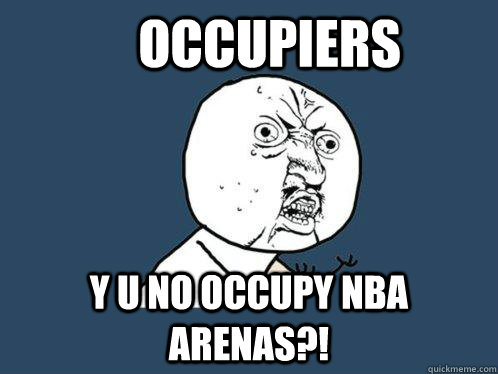     Occupiers y u no Occupy NBA Arenas?!  Y U No