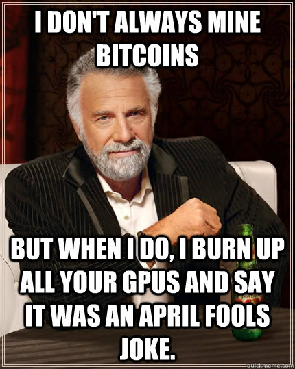 I don't always mine bitcoins but when I do, I burn up all your GPUs and say it was an April Fools joke.   The Most Interesting Man In The World