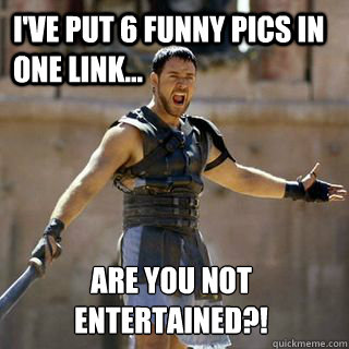 I've put 6 funny pics in one link... Are you not entertained?!  Are you not entertained