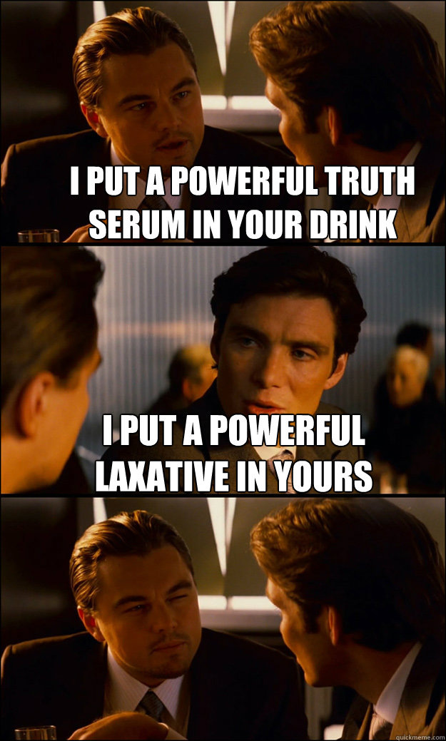 I put a powerful truth serum in your drink I put a powerful laxative in yours   Inception