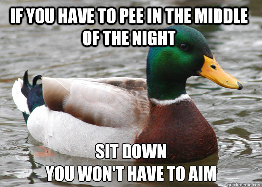 if you have to pee in the middle of the night sit down 
you won't have to aim  Actual Advice Mallard
