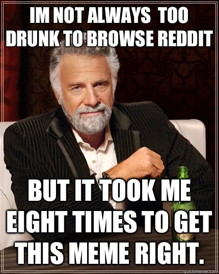 Im not always  too drunk to browse reddit But it took me eight times to get this meme right.  The Most Interesting Man In The World