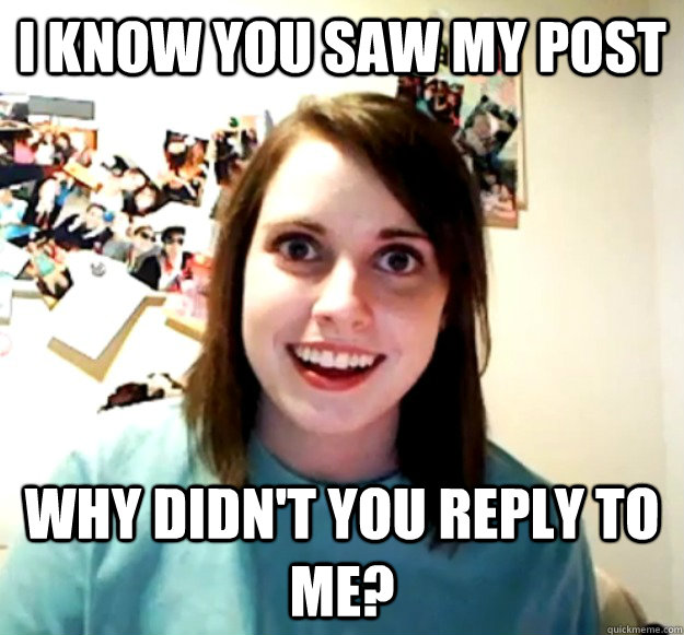 I know you saw my post Why didn't you reply to me?  Overly Attached Girlfriend