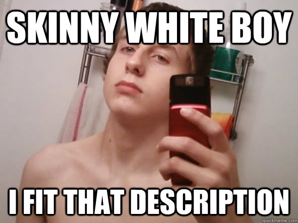 Skinny White Boy I Fit That Description  