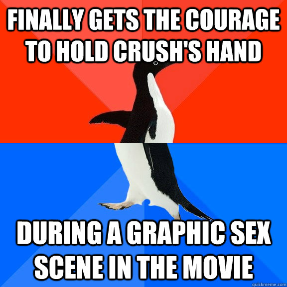 Finally gets the courage to hold crush's hand during a graphic sex scene in the movie  Socially Awesome Awkward Penguin
