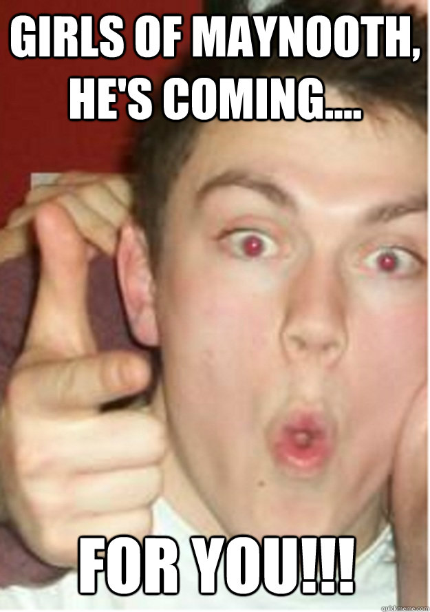 Girls of Maynooth, He's coming.... FOR YOU!!!  For You