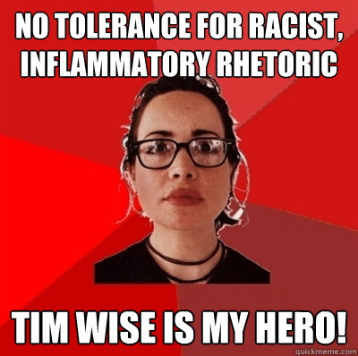 no tolerance for racist, inflammatory rhetoric tim wise is my hero! - no tolerance for racist, inflammatory rhetoric tim wise is my hero!  Liberal Douche Garofalo