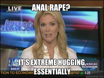 Anal Rape? It's extreme hugging, essentially - Anal Rape? It's extreme hugging, essentially  Megyn Kelly
