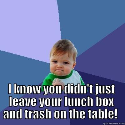   I KNOW YOU DIDN'T JUST LEAVE YOUR LUNCH BOX AND TRASH ON THE TABLE!  Success Kid