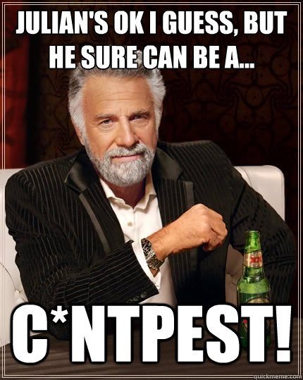 Julian's OK I guess, but he sure can be a... C*ntPest! - Julian's OK I guess, but he sure can be a... C*ntPest!  The Most Interesting Man In The World