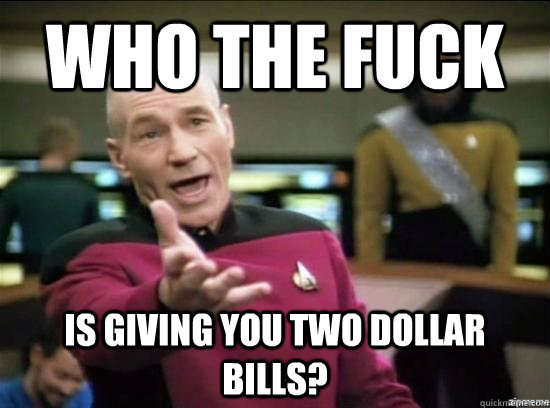 Who the fuck Is giving you two dollar bills?  Annoyed Picard HD