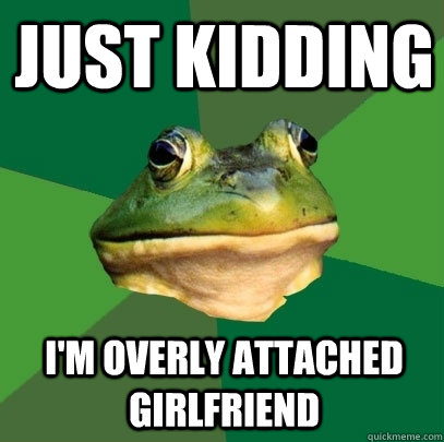 just kidding I'm overly attached girlfriend  Foul Bachelor Frog