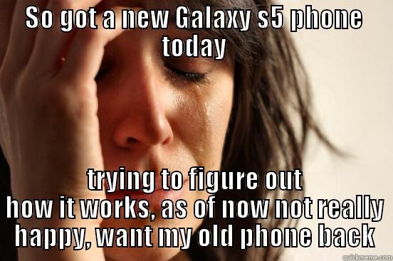 SO GOT A NEW GALAXY S5 PHONE TODAY TRYING TO FIGURE OUT HOW IT WORKS, AS OF NOW NOT REALLY HAPPY, WANT MY OLD PHONE BACK First World Problems
