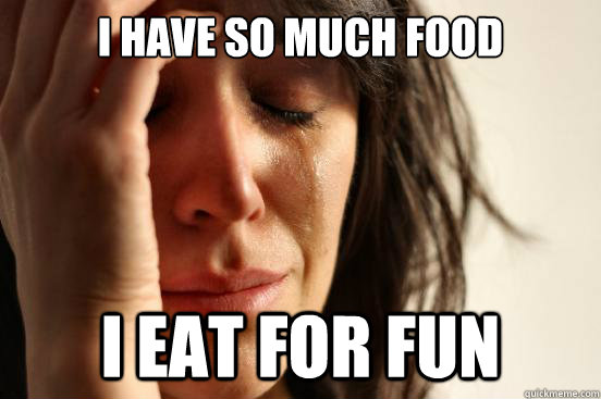 I have so much food I eat for fun  First World Problems
