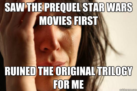 Saw the prequel Star Wars movies first Ruined the original trilogy for me - Saw the prequel Star Wars movies first Ruined the original trilogy for me  First World Problems