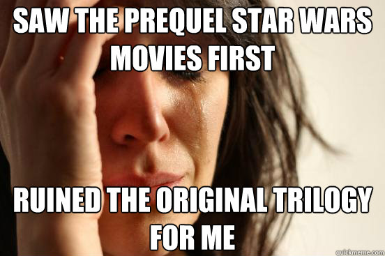 Saw the prequel Star Wars movies first Ruined the original trilogy for me  First World Problems