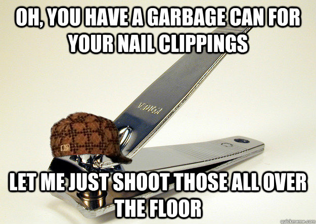 Oh, you have a garbage can for your nail clippings let me just shoot those all over the floor - Oh, you have a garbage can for your nail clippings let me just shoot those all over the floor  Scumbag Nailclipper