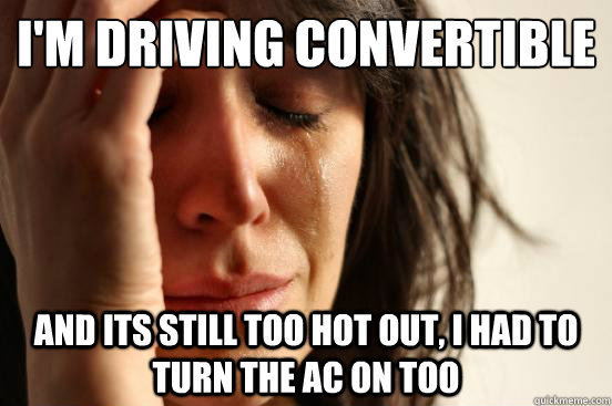 I'm driving convertible and its still too hot out, i had to turn the ac on too  First World Problems