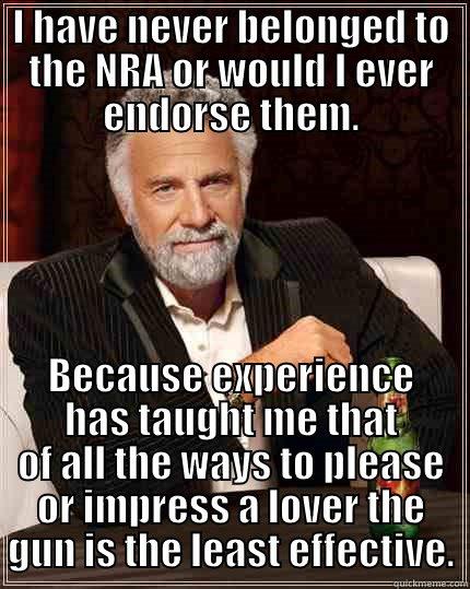 I HAVE NEVER BELONGED TO THE NRA OR WOULD I EVER ENDORSE THEM. BECAUSE EXPERIENCE HAS TAUGHT ME THAT OF ALL THE WAYS TO PLEASE OR IMPRESS A LOVER THE GUN IS THE LEAST EFFECTIVE. The Most Interesting Man In The World